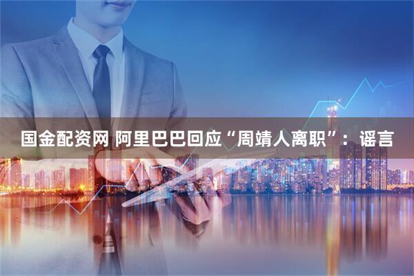 国金配资网 阿里巴巴回应“周靖人离职”：谣言