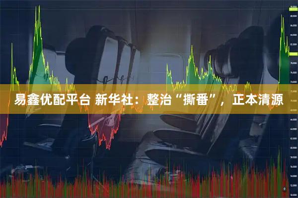 易鑫优配平台 新华社：整治“撕番”，正本清源