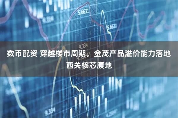 数币配资 穿越楼市周期，金茂产品溢价能力落地西关核芯腹地