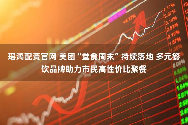 瑶鸿配资官网 美团“堂食周末”持续落地 多元餐饮品牌助力市民高性价比聚餐