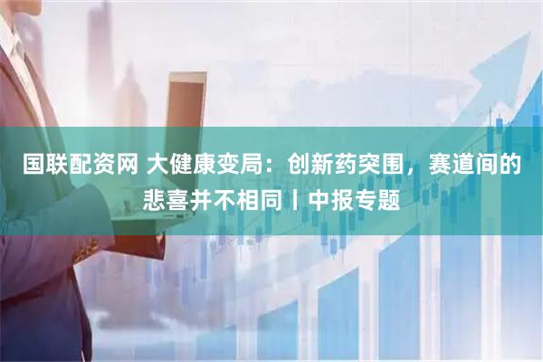 国联配资网 大健康变局：创新药突围，赛道间的悲喜并不相同丨中报专题