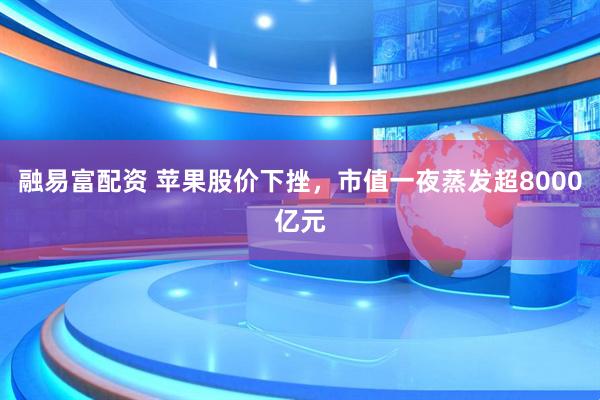 融易富配资 苹果股价下挫，市值一夜蒸发超8000亿元
